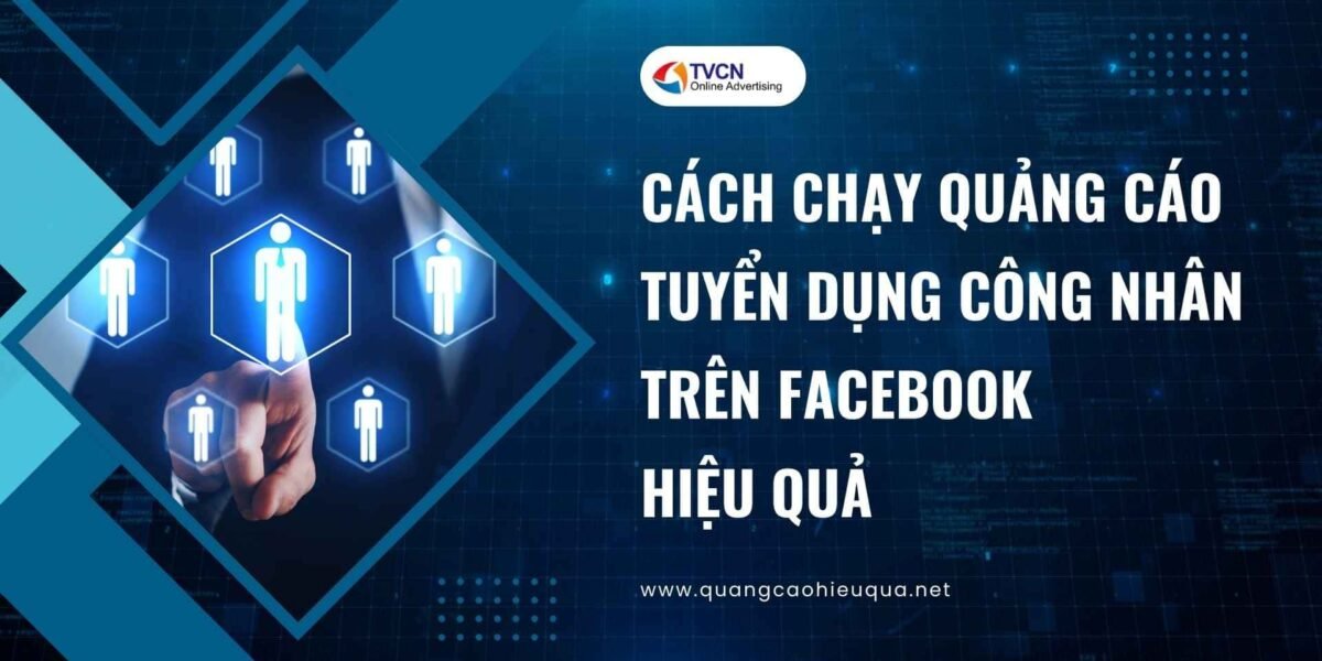 Cách chạy quảng cáo tuyển dụng công nhân trên Facebook hiệu quả, giảm hồ sơ ảo