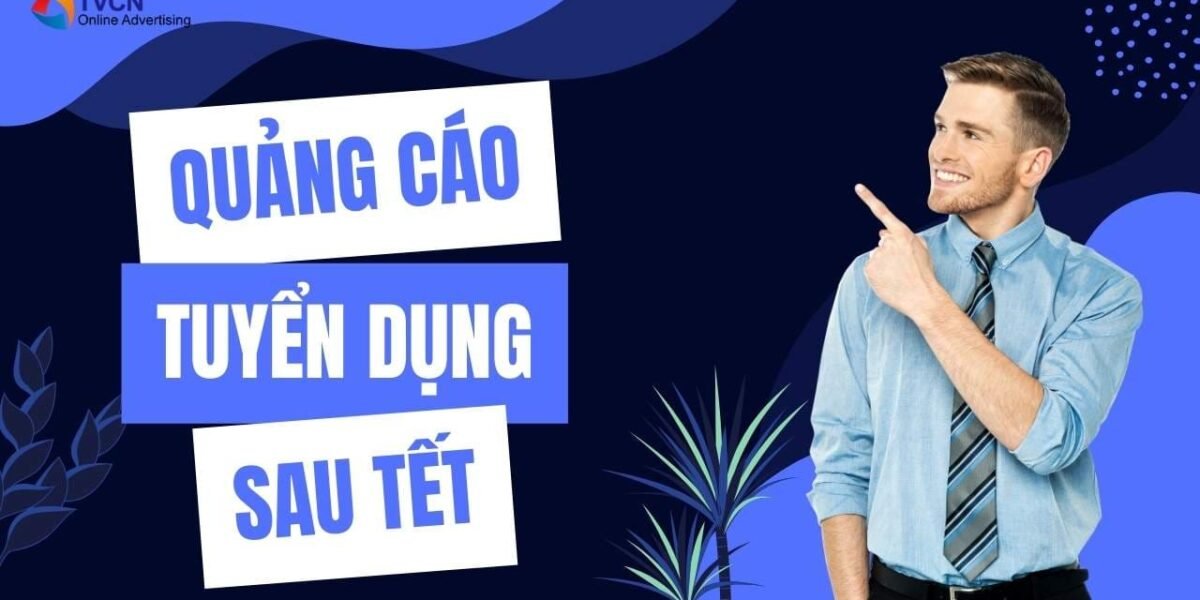 Giải pháp quảng cáo tuyển dụng trọn gói sau Tết: Tuyển nhanh – đúng người – tối ưu chi phí